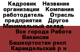 Кадровик › Название организации ­ Компания-работодатель › Отрасль предприятия ­ Другое › Минимальный оклад ­ 19 000 - Все города Работа » Вакансии   . Башкортостан респ.,Караидельский р-н